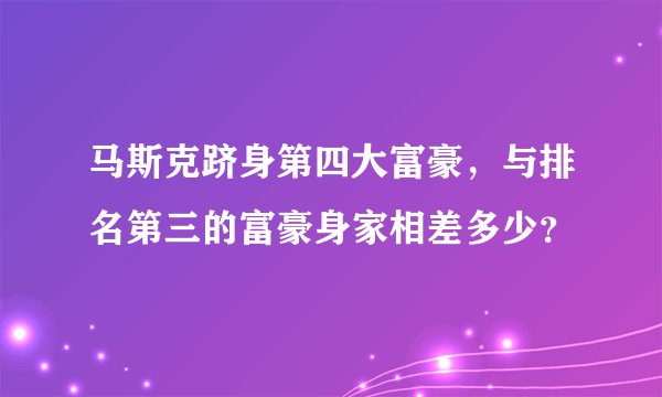 马斯克跻身第四大富豪，与排名第三的富豪身家相差多少？