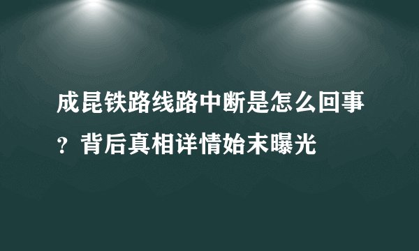 成昆铁路线路中断是怎么回事？背后真相详情始末曝光
