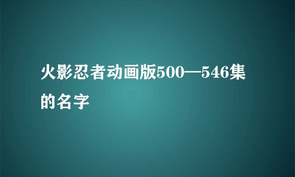 火影忍者动画版500—546集的名字