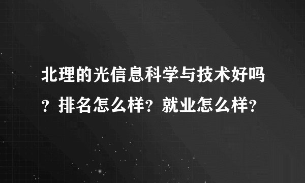 北理的光信息科学与技术好吗？排名怎么样？就业怎么样？