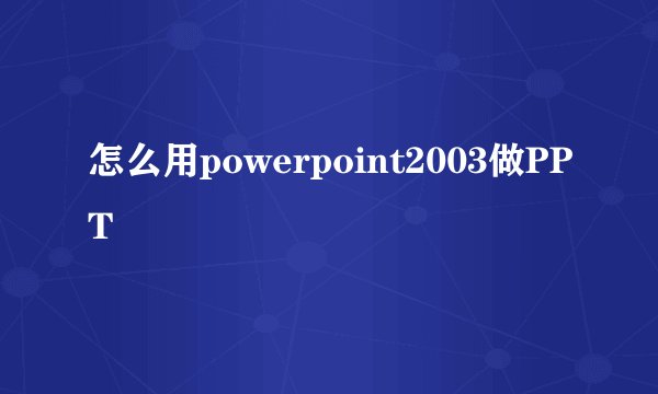 怎么用powerpoint2003做PPT