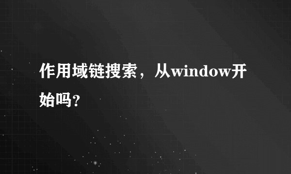 作用域链搜索，从window开始吗？