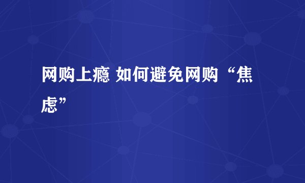 网购上瘾 如何避免网购“焦虑”