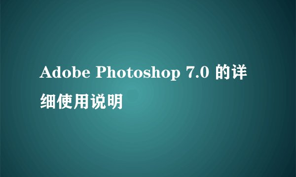 Adobe Photoshop 7.0 的详细使用说明