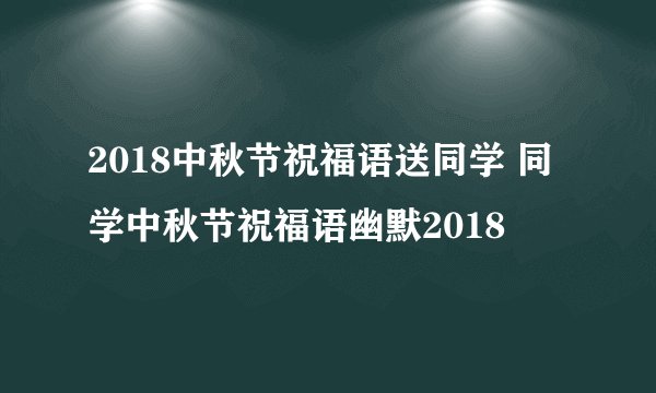 2018中秋节祝福语送同学 同学中秋节祝福语幽默2018
