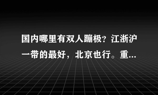 国内哪里有双人蹦极？江浙沪一带的最好，北京也行。重点是要确定开放的
