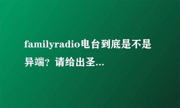 familyradio电台到底是不是异端？请给出圣经依据，谢谢。