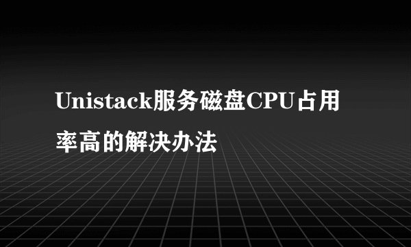 Unistack服务磁盘CPU占用率高的解决办法
