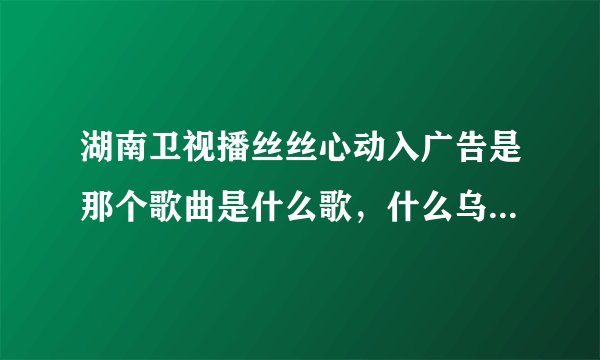 湖南卫视播丝丝心动入广告是那个歌曲是什么歌，什么乌拉瓦里哦~我的。。。