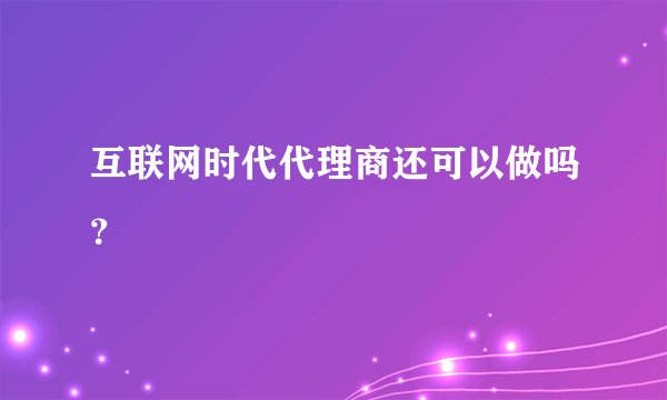 互联网时代代理商还可以做吗？