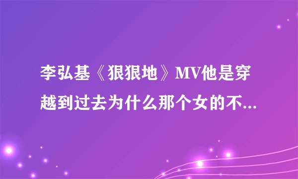 李弘基《狠狠地》MV他是穿越到过去为什么那个女的不认识他了？