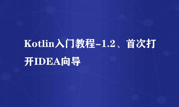 Kotlin入门教程-1.2、首次打开IDEA向导
