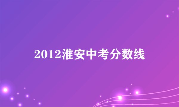 2012淮安中考分数线