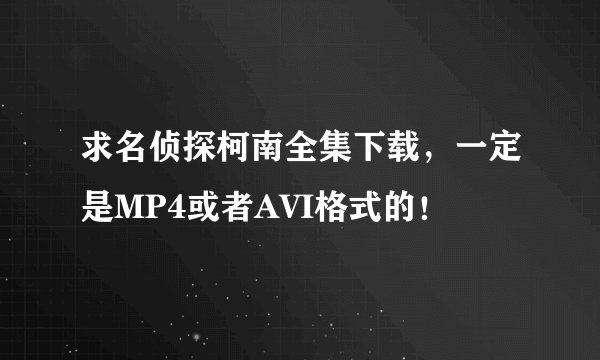 求名侦探柯南全集下载，一定是MP4或者AVI格式的！