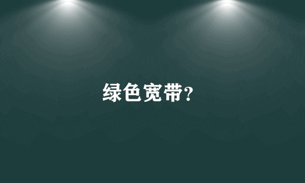 绿色宽带？