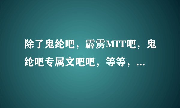 除了鬼纶吧，霹雳MIT吧，鬼纶吧专属文吧吧，等等，还有什么其他的关于鬼纶的吧吗？我想加几个