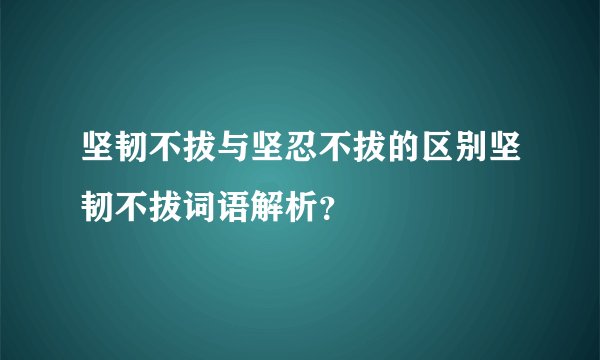 坚韧不拔与坚忍不拔的区别坚韧不拔词语解析？