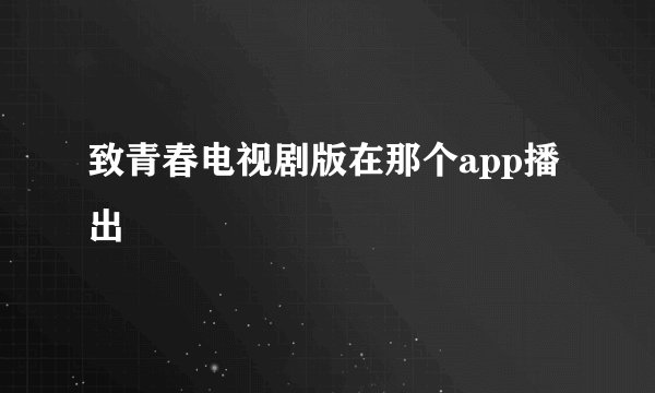 致青春电视剧版在那个app播出