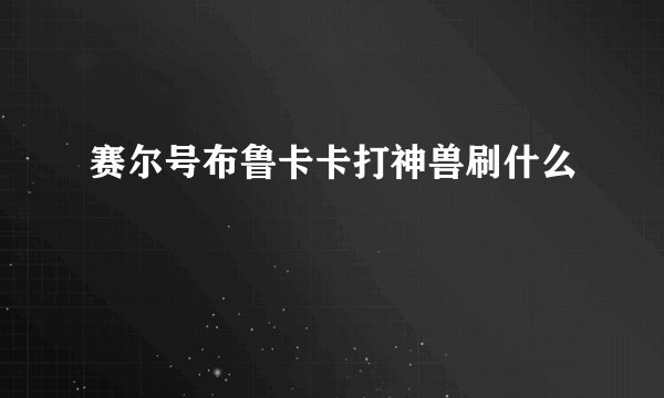 赛尔号布鲁卡卡打神兽刷什么