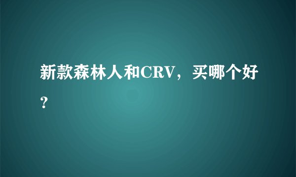 新款森林人和CRV，买哪个好？