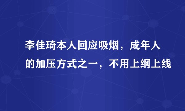 李佳琦本人回应吸烟，成年人的加压方式之一，不用上纲上线