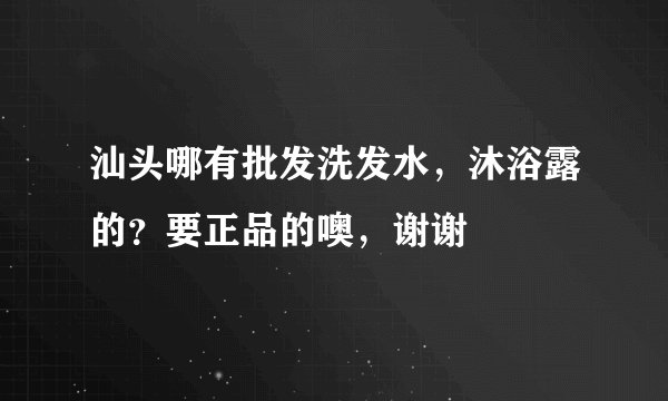 汕头哪有批发洗发水，沐浴露的？要正品的噢，谢谢