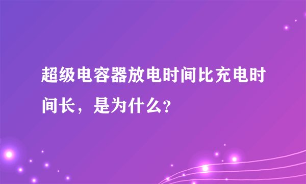 超级电容器放电时间比充电时间长，是为什么？