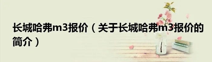 长城哈弗m3报价（关于长城哈弗m3报价的简介）