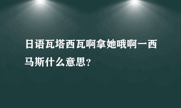 日语瓦塔西瓦啊拿她哦啊一西马斯什么意思？
