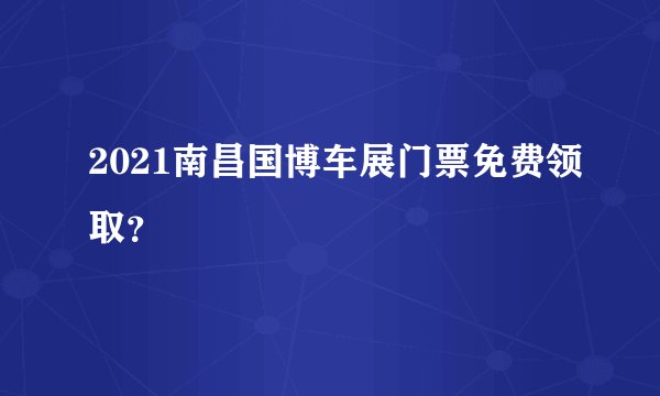 2021南昌国博车展门票免费领取？