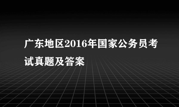 广东地区2016年国家公务员考试真题及答案