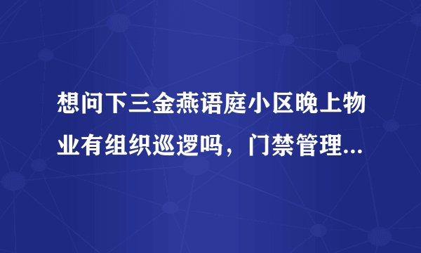 想问下三金燕语庭小区晚上物业有组织巡逻吗，门禁管理的严格不？