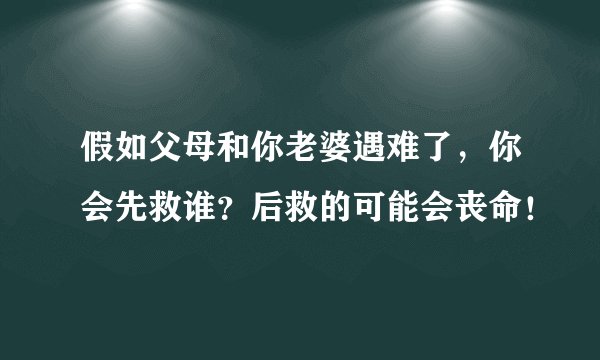 假如父母和你老婆遇难了，你会先救谁？后救的可能会丧命！