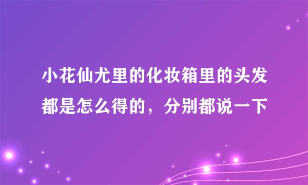小花仙尤里的化妆箱里的头发都是怎么得的，分别都说一下