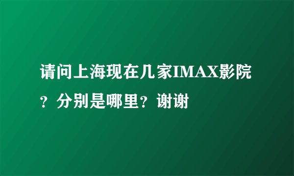 请问上海现在几家IMAX影院？分别是哪里？谢谢