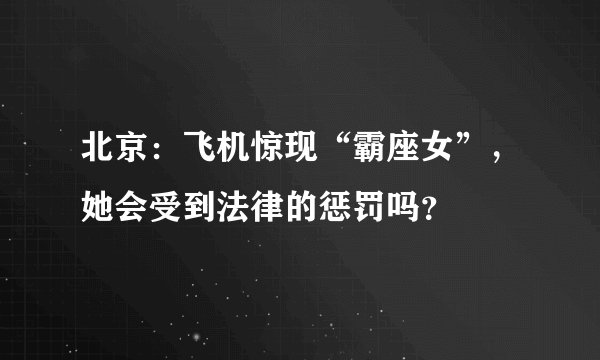 北京：飞机惊现“霸座女”，她会受到法律的惩罚吗？