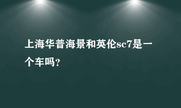 上海华普海景和英伦sc7是一个车吗？