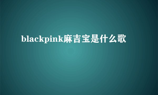 blackpink麻吉宝是什么歌