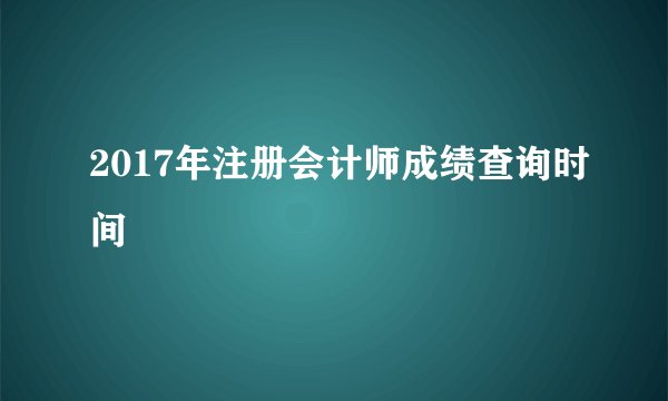 2017年注册会计师成绩查询时间