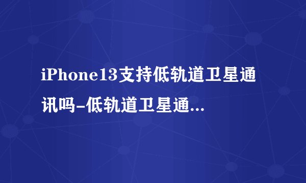 iPhone13支持低轨道卫星通讯吗-低轨道卫星通讯有什么用