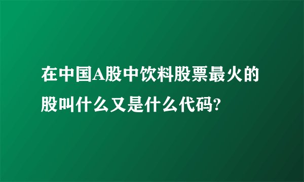 在中国A股中饮料股票最火的股叫什么又是什么代码?