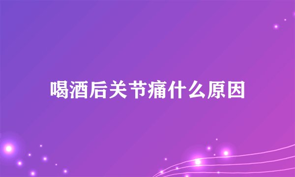 喝酒后关节痛什么原因