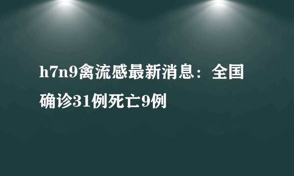 h7n9禽流感最新消息：全国确诊31例死亡9例