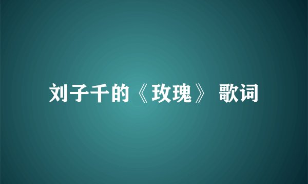 刘子千的《玫瑰》 歌词