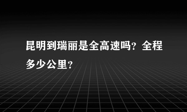 昆明到瑞丽是全高速吗？全程多少公里？