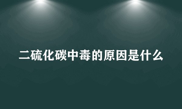 二硫化碳中毒的原因是什么