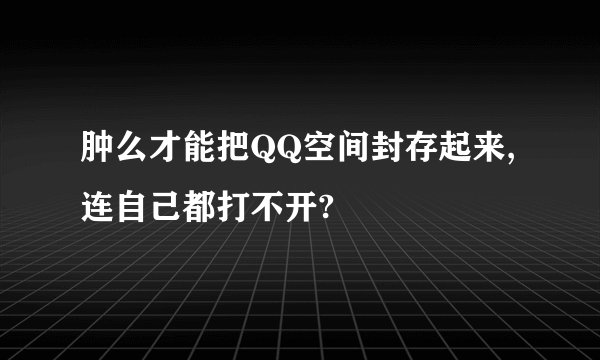 肿么才能把QQ空间封存起来,连自己都打不开?