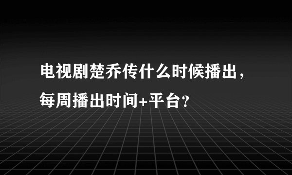 电视剧楚乔传什么时候播出，每周播出时间+平台？