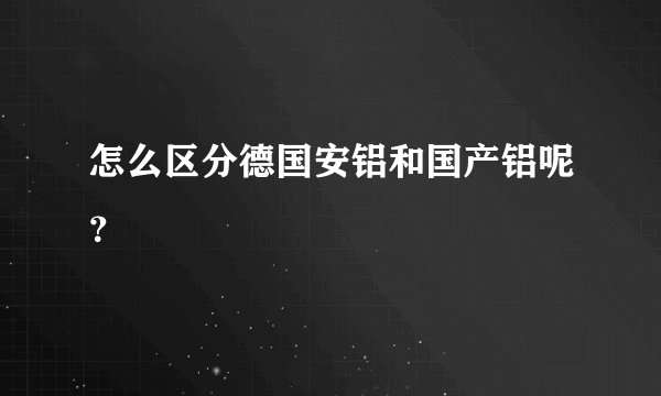 怎么区分德国安铝和国产铝呢？