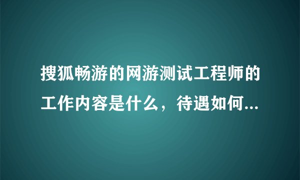 搜狐畅游的网游测试工程师的工作内容是什么，待遇如何。还有就是整个行业里面网游测试工程师的发展前途如